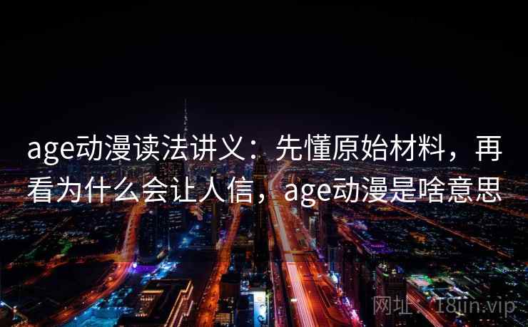 age动漫读法讲义：先懂原始材料，再看为什么会让人信，age动漫是啥意思