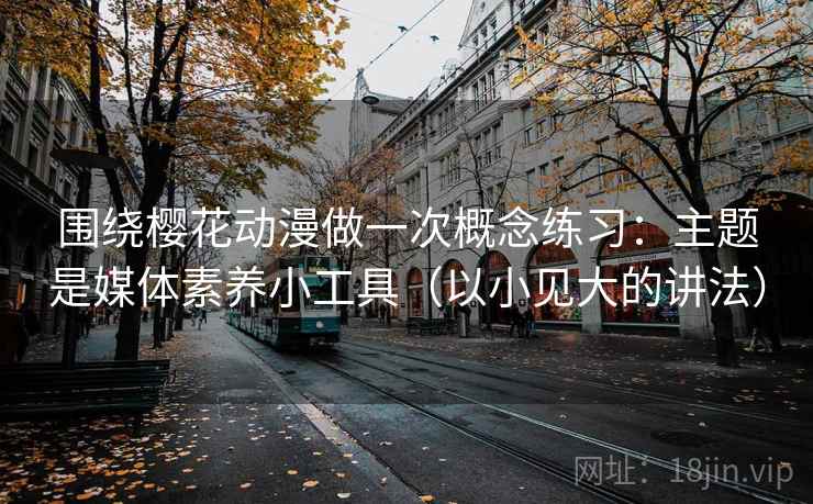 围绕樱花动漫做一次概念练习：主题是媒体素养小工具（以小见大的讲法）
