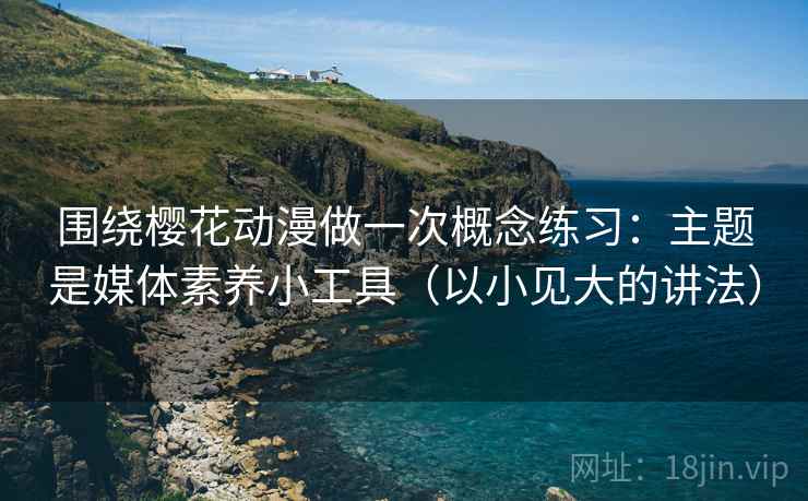 围绕樱花动漫做一次概念练习：主题是媒体素养小工具（以小见大的讲法）
