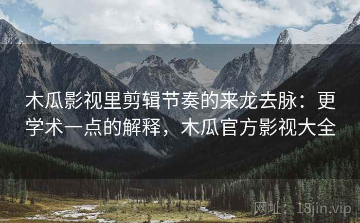 木瓜影视里剪辑节奏的来龙去脉：更学术一点的解释，木瓜官方影视大全