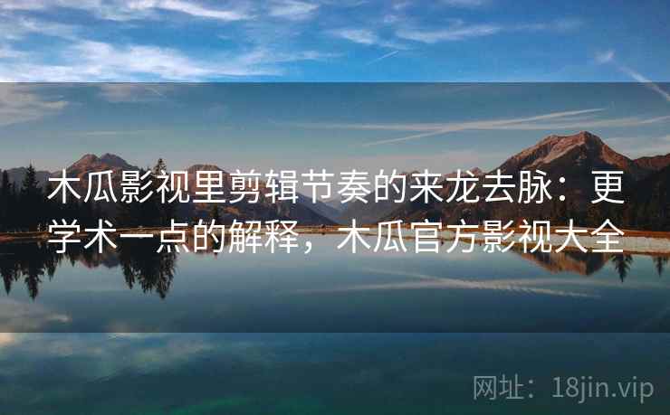 木瓜影视里剪辑节奏的来龙去脉：更学术一点的解释，木瓜官方影视大全