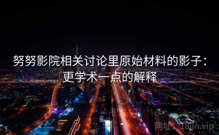 努努影院相关讨论里原始材料的影子：更学术一点的解释