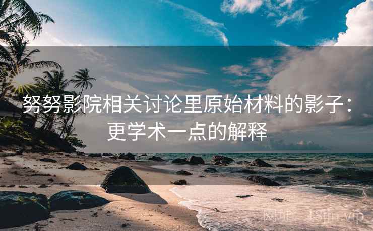 努努影院相关讨论里原始材料的影子：更学术一点的解释