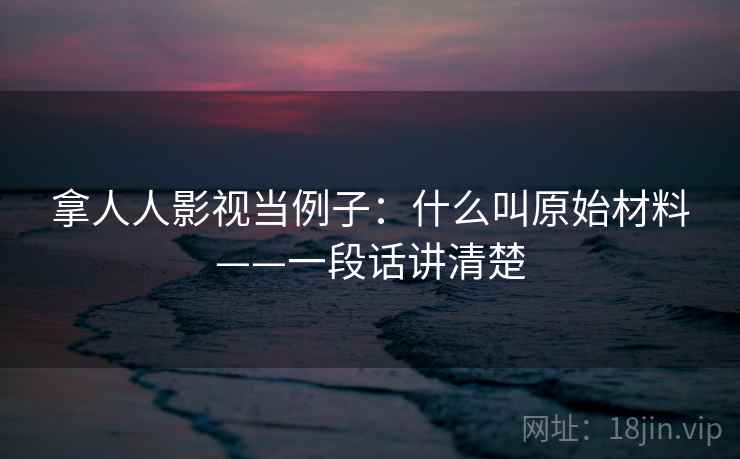 拿人人影视当例子：什么叫原始材料——一段话讲清楚