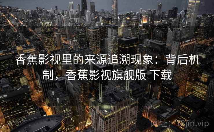 香蕉影视里的来源追溯现象：背后机制，香蕉影视旗舰版 下载