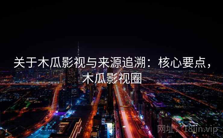 关于木瓜影视与来源追溯：核心要点，木瓜影视圈