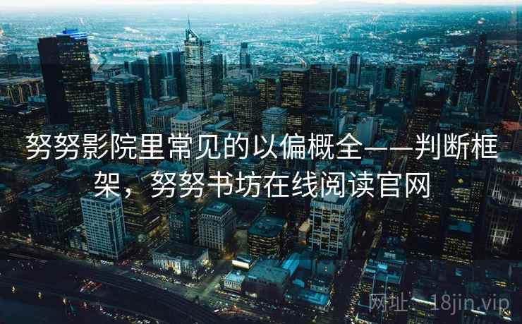 努努影院里常见的以偏概全——判断框架，努努书坊在线阅读官网
