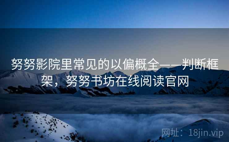 努努影院里常见的以偏概全——判断框架，努努书坊在线阅读官网