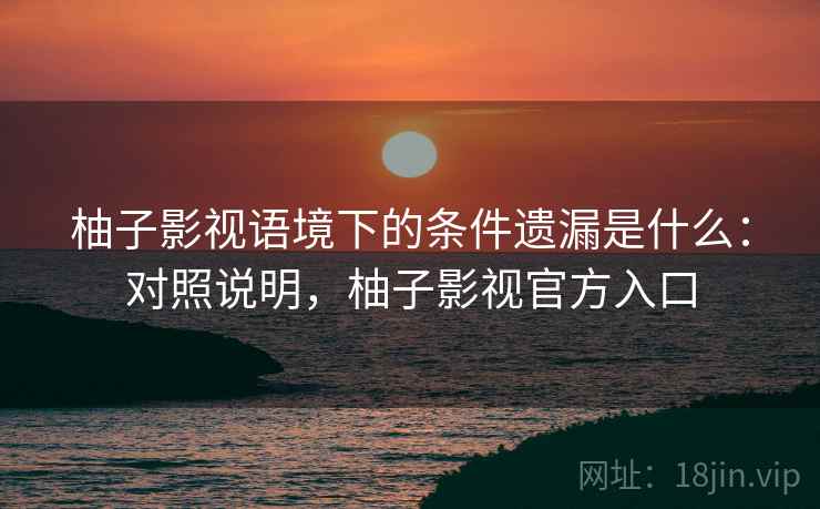 柚子影视语境下的条件遗漏是什么：对照说明，柚子影视官方入口