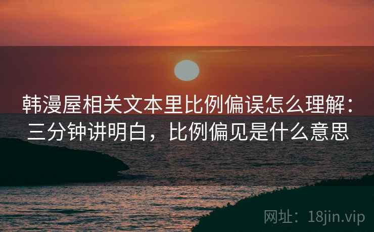 韩漫屋相关文本里比例偏误怎么理解：三分钟讲明白，比例偏见是什么意思