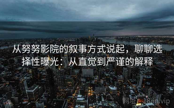 从努努影院的叙事方式说起，聊聊选择性曝光：从直觉到严谨的解释
