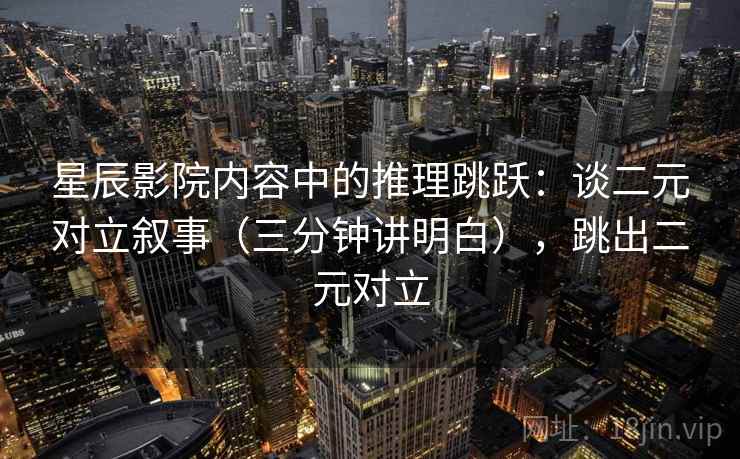 星辰影院内容中的推理跳跃：谈二元对立叙事（三分钟讲明白），跳出二元对立