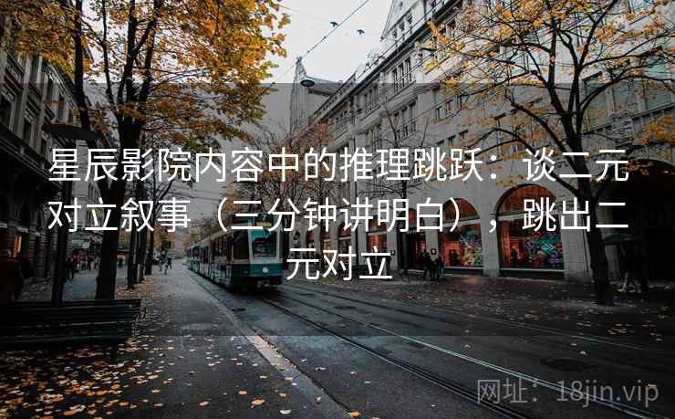 星辰影院内容中的推理跳跃：谈二元对立叙事（三分钟讲明白），跳出二元对立
