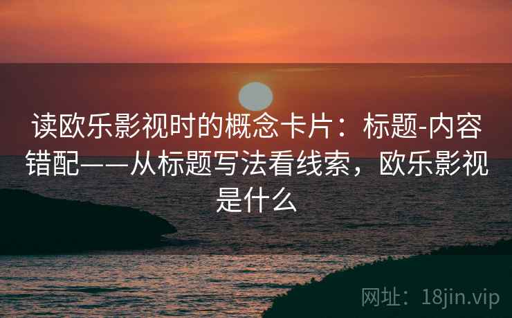 读欧乐影视时的概念卡片：标题-内容错配——从标题写法看线索，欧乐影视是什么