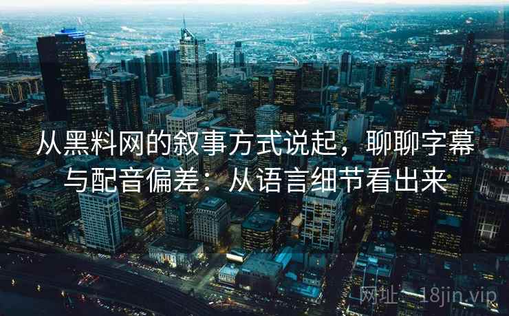 从黑料网的叙事方式说起，聊聊字幕与配音偏差：从语言细节看出来