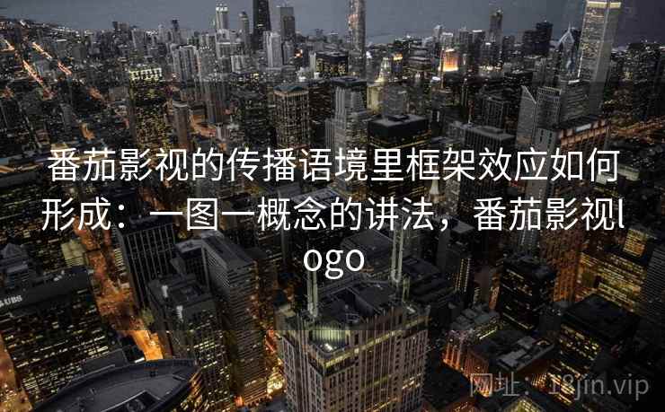 番茄影视的传播语境里框架效应如何形成：一图一概念的讲法，番茄影视logo