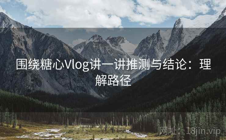 围绕糖心Vlog讲一讲推测与结论：理解路径