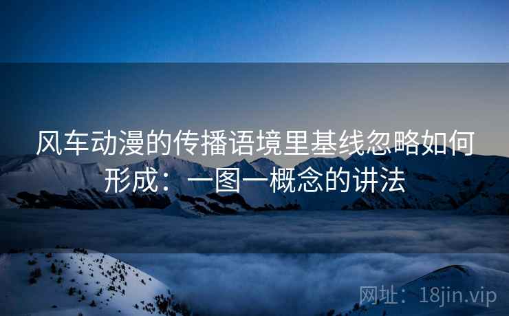 风车动漫的传播语境里基线忽略如何形成：一图一概念的讲法