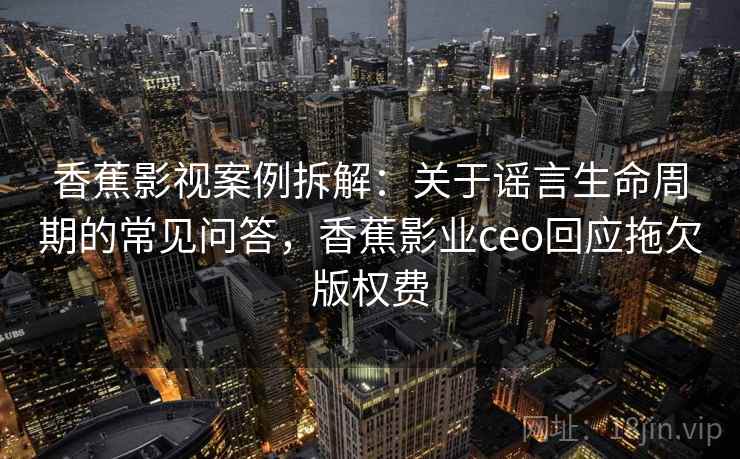 香蕉影视案例拆解：关于谣言生命周期的常见问答，香蕉影业ceo回应拖欠版权费