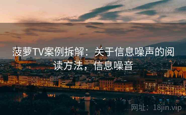 菠萝TV案例拆解：关于信息噪声的阅读方法，信息噪音