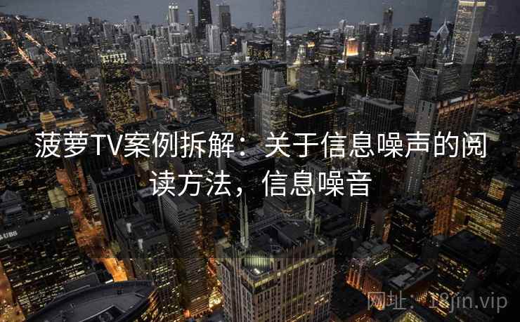 菠萝TV案例拆解：关于信息噪声的阅读方法，信息噪音