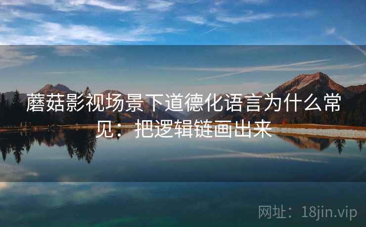 蘑菇影视场景下道德化语言为什么常见：把逻辑链画出来