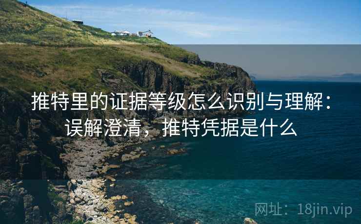 推特里的证据等级怎么识别与理解：误解澄清，推特凭据是什么