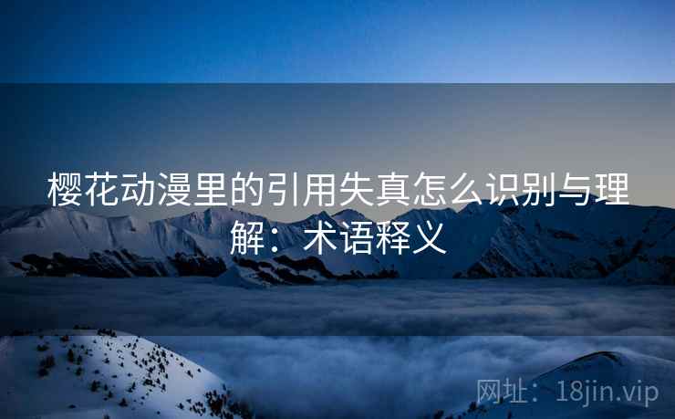 樱花动漫里的引用失真怎么识别与理解：术语释义