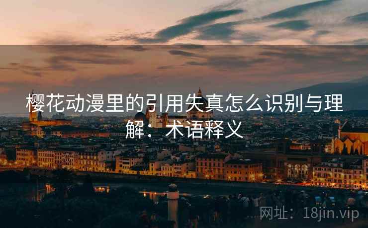 樱花动漫里的引用失真怎么识别与理解：术语释义