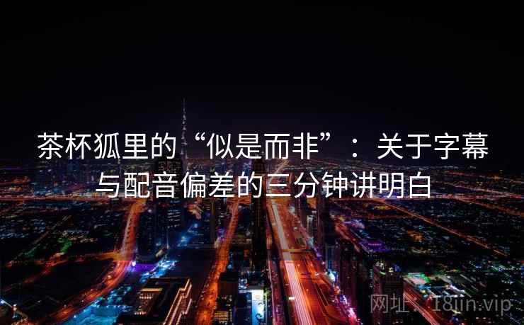 茶杯狐里的“似是而非”：关于字幕与配音偏差的三分钟讲明白
