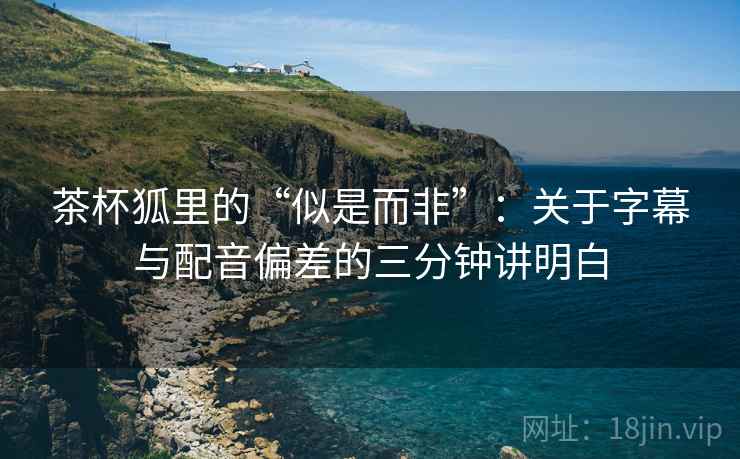茶杯狐里的“似是而非”：关于字幕与配音偏差的三分钟讲明白