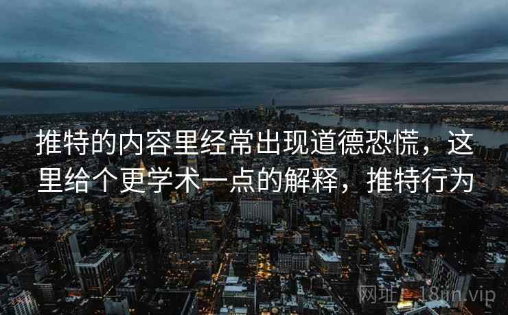 推特的内容里经常出现道德恐慌，这里给个更学术一点的解释，推特行为