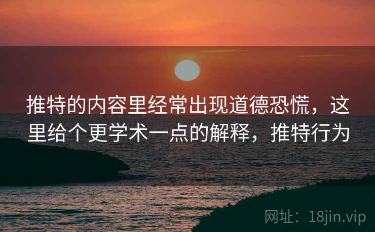 推特的内容里经常出现道德恐慌，这里给个更学术一点的解释，推特行为