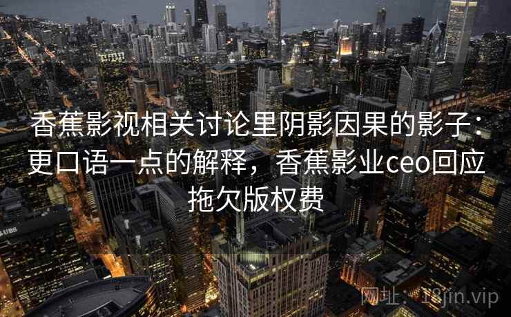 香蕉影视相关讨论里阴影因果的影子：更口语一点的解释，香蕉影业ceo回应拖欠版权费