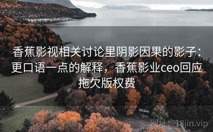 香蕉影视相关讨论里阴影因果的影子：更口语一点的解释，香蕉影业ceo回应拖欠版权费
