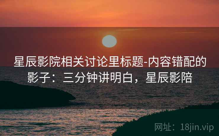 星辰影院相关讨论里标题-内容错配的影子：三分钟讲明白，星辰影陪