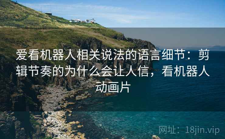 爱看机器人相关说法的语言细节：剪辑节奏的为什么会让人信，看机器人动画片