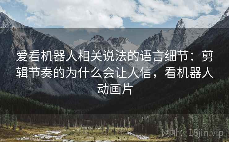 爱看机器人相关说法的语言细节：剪辑节奏的为什么会让人信，看机器人动画片