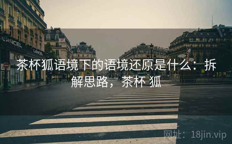 茶杯狐语境下的语境还原是什么：拆解思路，茶杯 狐
