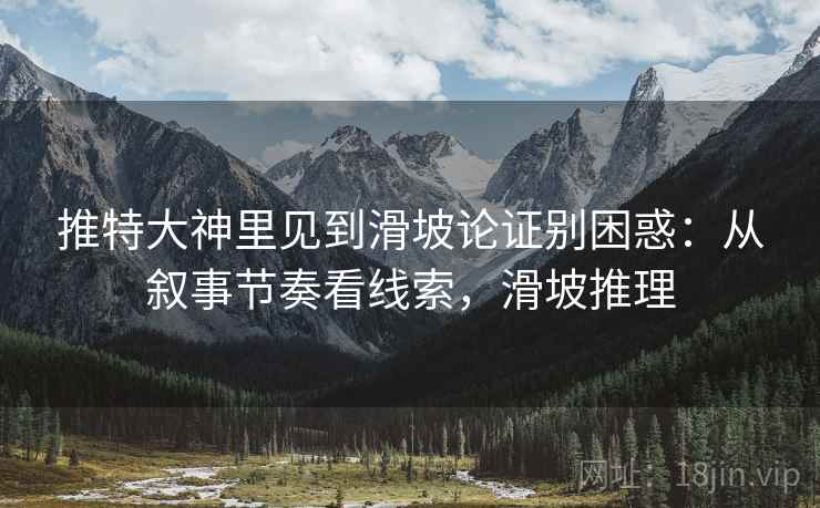 推特大神里见到滑坡论证别困惑：从叙事节奏看线索，滑坡推理