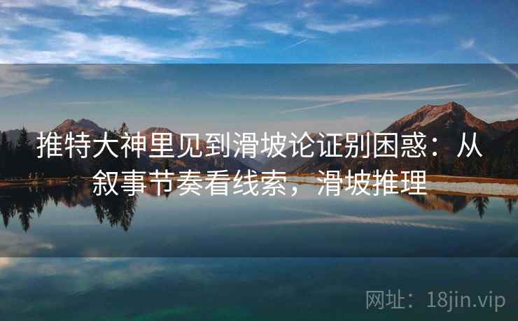 推特大神里见到滑坡论证别困惑：从叙事节奏看线索，滑坡推理