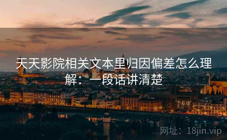 天天影院相关文本里归因偏差怎么理解：一段话讲清楚