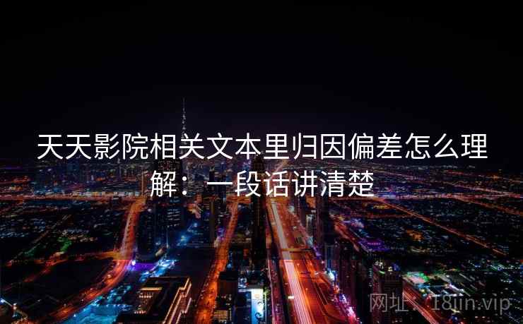 天天影院相关文本里归因偏差怎么理解：一段话讲清楚