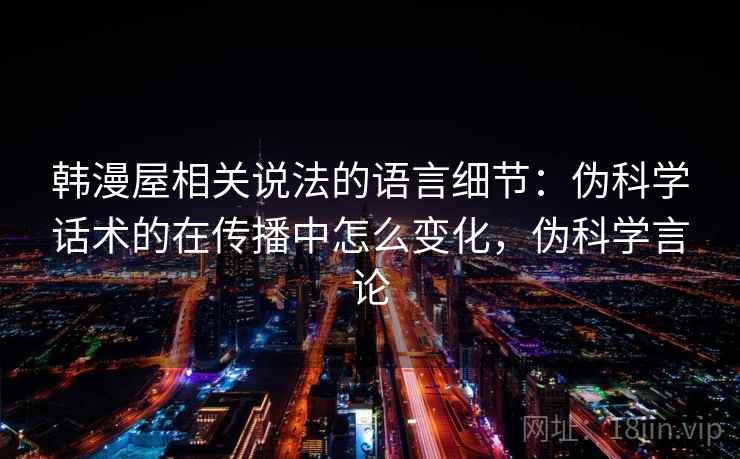 韩漫屋相关说法的语言细节：伪科学话术的在传播中怎么变化，伪科学言论