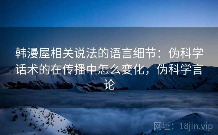 韩漫屋相关说法的语言细节：伪科学话术的在传播中怎么变化，伪科学言论