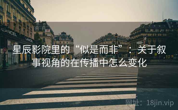 星辰影院里的“似是而非”：关于叙事视角的在传播中怎么变化