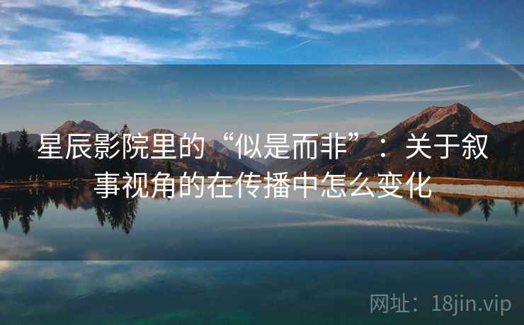 星辰影院里的“似是而非”:关于叙事视角的在传播中怎么变化 星辰影院里的“似是而非”:关于叙事视角的在传播中怎么变化