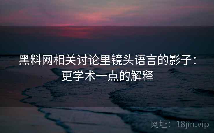黑料网相关讨论里镜头语言的影子：更学术一点的解释
