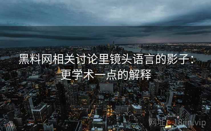 黑料网相关讨论里镜头语言的影子：更学术一点的解释