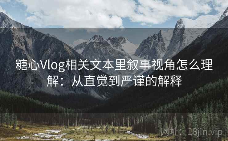 糖心Vlog相关文本里叙事视角怎么理解：从直觉到严谨的解释